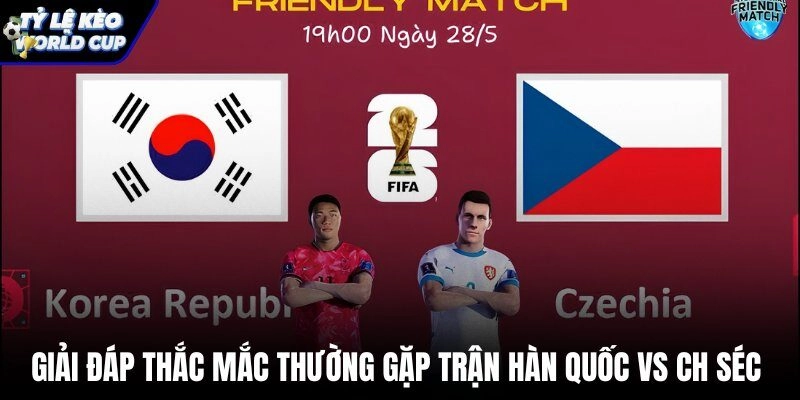 Tổng hợp và giải đáp các câu hỏi phổ biến về kèo đấu Hàn Quốc vs CH Séc